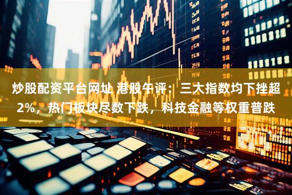 炒股配资平台网址 港股午评：三大指数均下挫超2%，热门板块尽数下跌，科技金融等权重普跌