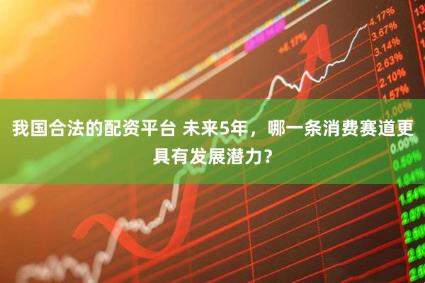 我国合法的配资平台 未来5年，哪一条消费赛道更具有发展潜力？