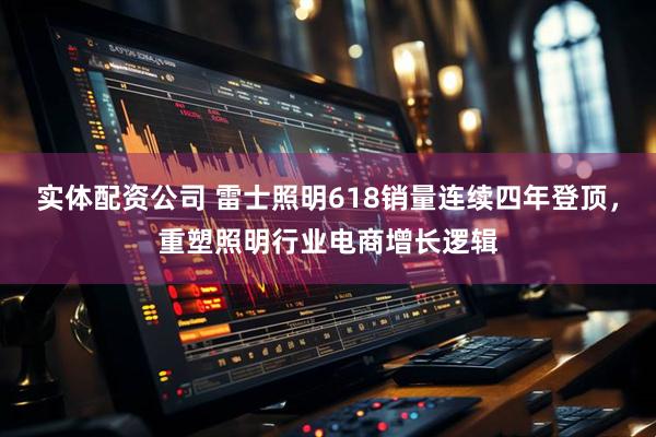 实体配资公司 雷士照明618销量连续四年登顶，重塑照明行业电商增长逻辑
