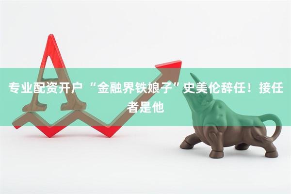 专业配资开户 “金融界铁娘子”史美伦辞任！接任者是他