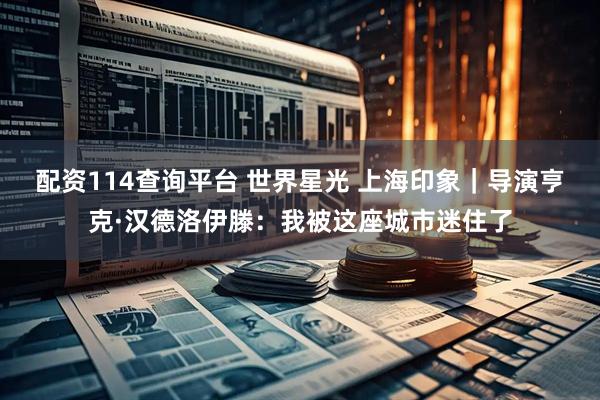 配资114查询平台 世界星光 上海印象｜导演亨克·汉德洛伊滕：我被这座城市迷住了