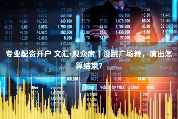 专业配资开户 文汇·观众席｜没跳广场舞，演出怎算结束？
