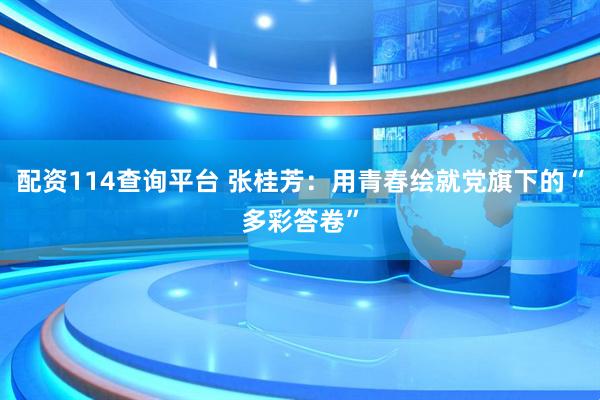 配资114查询平台 张桂芳：用青春绘就党旗下的“多彩答卷”