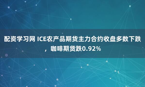 配资学习网 ICE农产品期货主力合约收盘多数下跌，咖啡期货跌0.92%