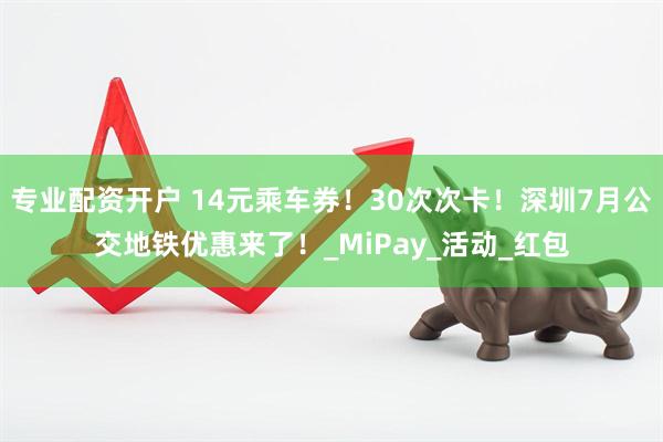 专业配资开户 14元乘车券！30次次卡！深圳7月公交地铁优惠来了！_MiPay_活动_红包