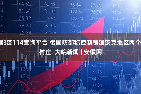 配资114查询平台 俄国防部称控制顿涅茨克地区两个村庄_大皖新闻 | 安徽网