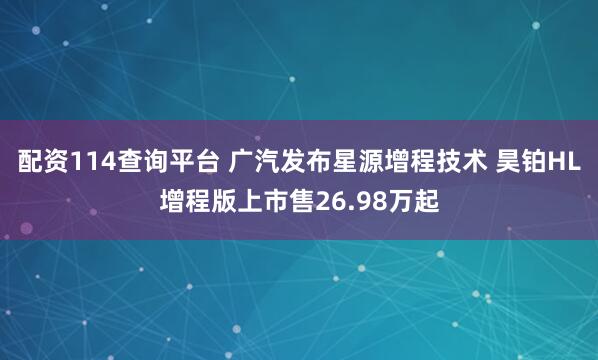 配资114查询平台 广汽发布星源增程技术 昊铂HL增程版上市售26.98万起