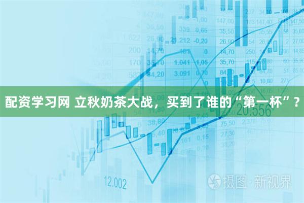 配资学习网 立秋奶茶大战，买到了谁的“第一杯”？