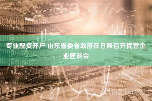 专业配资开户 山东省委省政府在日照召开民营企业座谈会