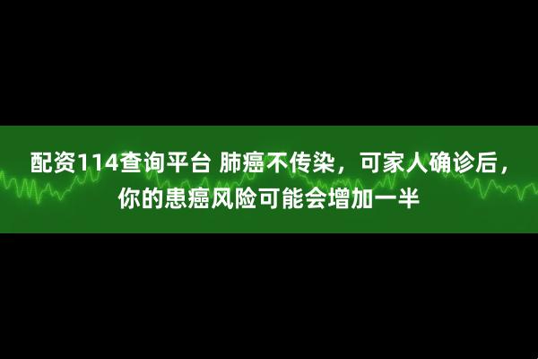配资114查询平台 肺癌不传染，可家人确诊后，你的患癌风险可能会增加一半