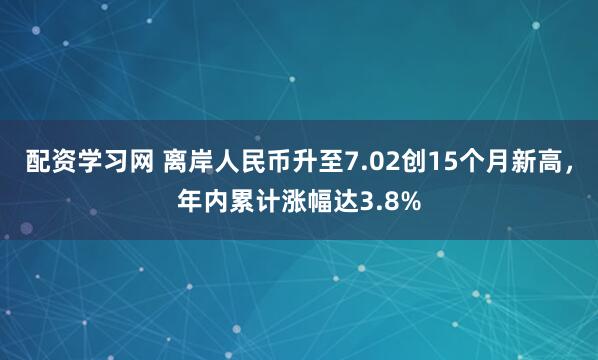 配资学习网 离岸人民币升至7.02创15个月新高，年内累计涨幅达3.8%
