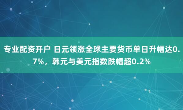 专业配资开户 日元领涨全球主要货币单日升幅达0.7%，韩元与美元指数跌幅超0.2%