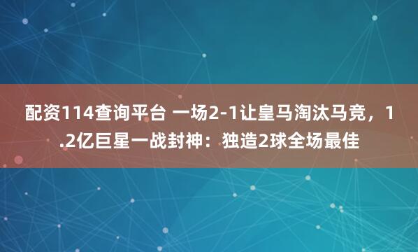 配资114查询平台 一场2-1让皇马淘汰马竞，1.2亿巨星一战封神：独造2球全场最佳