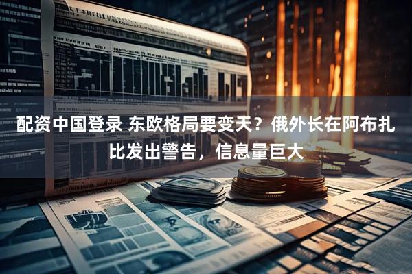 配资中国登录 东欧格局要变天？俄外长在阿布扎比发出警告，信息量巨大