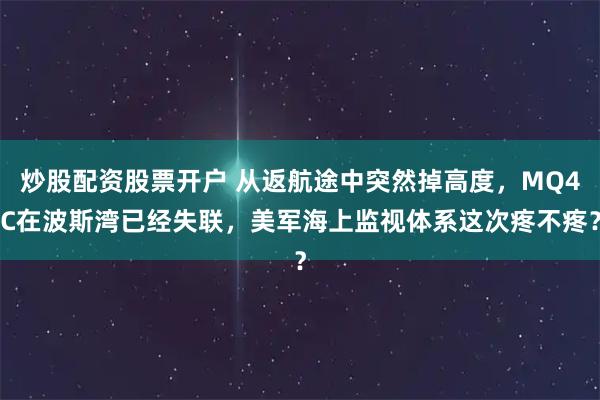 炒股配资股票开户 从返航途中突然掉高度，MQ4C在波斯湾已经失联，美军海上监视体系这次疼不疼？