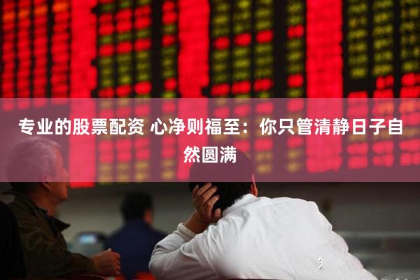 专业的股票配资 心净则福至：你只管清静日子自然圆满