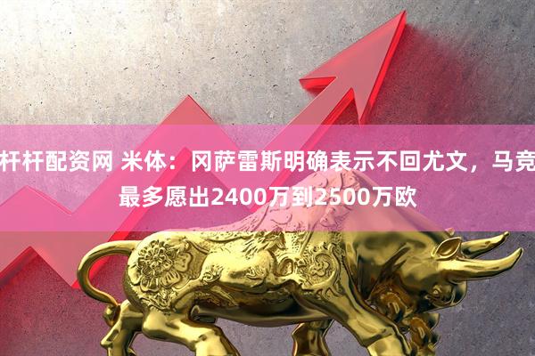 杆杆配资网 米体：冈萨雷斯明确表示不回尤文，马竞最多愿出2400万到2500万欧
