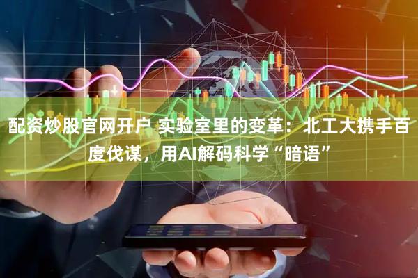 配资炒股官网开户 实验室里的变革：北工大携手百度伐谋，用AI解码科学“暗语”