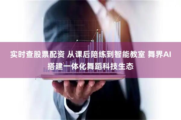 实时查股票配资 从课后陪练到智能教室 舞界AI搭建一体化舞蹈科技生态