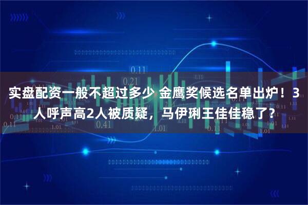 实盘配资一般不超过多少 金鹰奖候选名单出炉！3人呼声高2人被质疑，马伊琍王佳佳稳了？