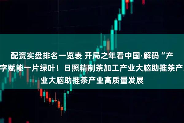 配资实盘排名一览表 开局之年看中国·解码“产业大脑”｜数字赋能一片绿叶！日照精制茶加工产业大脑助推茶产业高质量发展