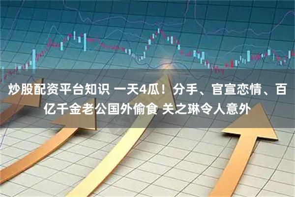 炒股配资平台知识 一天4瓜！分手、官宣恋情、百亿千金老公国外偷食 关之琳令人意外