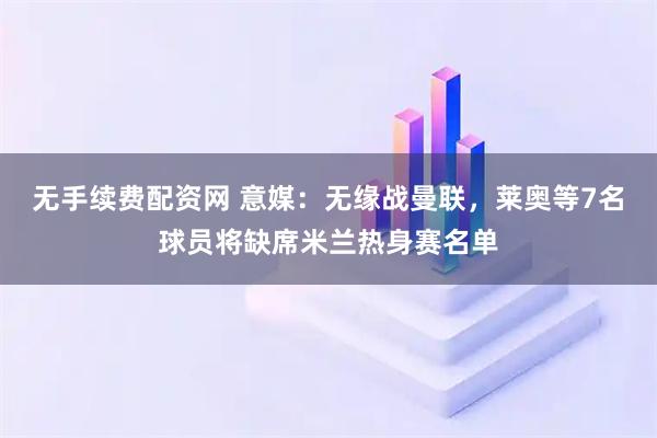 无手续费配资网 意媒：无缘战曼联，莱奥等7名球员将缺席米兰热身赛名单