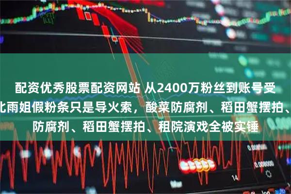 配资优秀股票配资网站 从2400万粉丝到账号受限掉粉800万：东北雨姐假粉条只是导火索，酸菜防腐剂、稻田蟹摆拍、租院演戏全被实锤