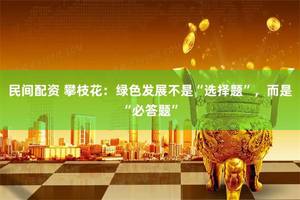 民间配资 攀枝花：绿色发展不是“选择题”，而是“必答题”