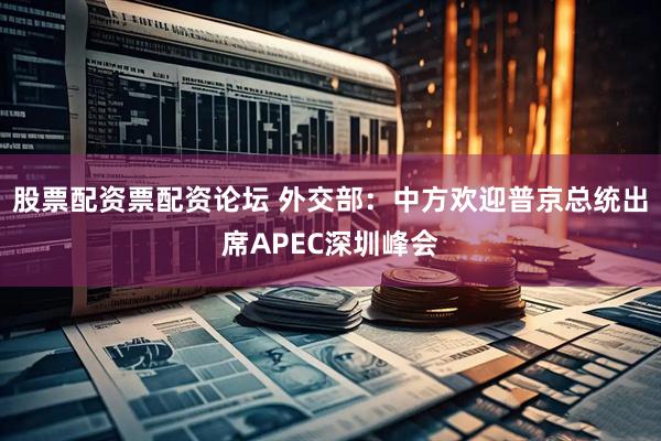 股票配资票配资论坛 外交部：中方欢迎普京总统出席APEC深圳峰会