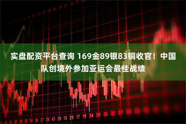 实盘配资平台查询 169金89银83铜收官！中国队创境外参加亚运会最佳战绩