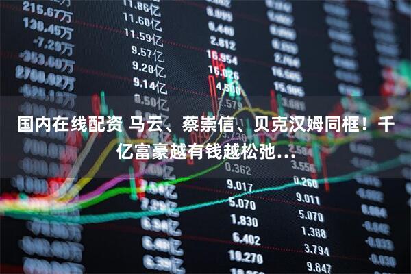 国内在线配资 马云、蔡崇信、贝克汉姆同框！千亿富豪越有钱越松弛…