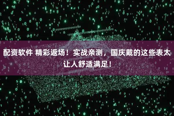 配资软件 精彩返场！实战亲测，国庆戴的这些表太让人舒适满足！